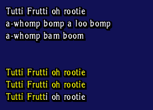 Tutti Frutti oh rootie
a-whomp bomp a loo bomp
a-whomp bam boom

Tutti Frutti oh rootie
Tutti Frutti oh rootie
Tutti Frutti oh rootie