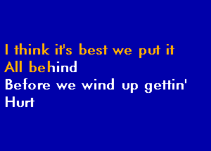 I think ifs best we put it
All behind

Before we wind up gefiin'
Hurt