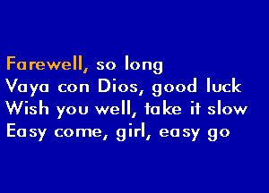 Farewell, so long

Vaya con Dios, good luck
Wish you we, take it slow
Easy come, girl, easy go