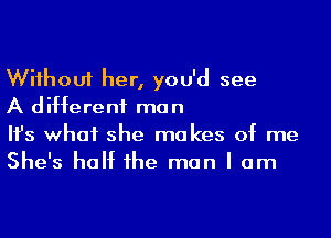 Wiihouf her, you'd see
A different man

Ifs what she makes of me
She's half 1he man I am