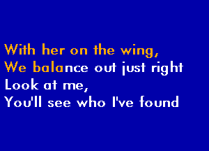 With her on the wing,
We balance out iusi right

Look of me,
You'll see who I've found