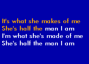 Ifs what she makes of me
She's half 1he man I am
I'm what she's made of me
She's half 1he man I am