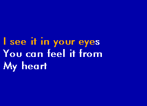 I see if in your eyes

You can feel if from
My heart