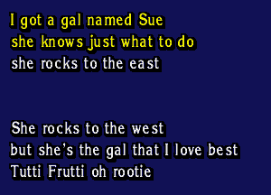 I got a gal named Sue
she knows just what to do
she rocks to the east

She locks to the west
but she's the gal that I love best
Tutti Frutti oh rootie