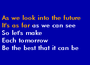 As we look into 1he fuiure
Ifs as far as we can see
So Iefs make

Each to morrow

Be 1he best ihaf if can be