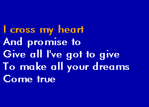 I cross my heart
And promise to

Give all I've got to give
To make a your dreams
Come true