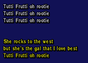Tutti Frutti oh rootie
Tutti Frutti oh rootie
Tutti Frutti oh rootie

She locks to the west
but she's the gal that I love best
Tutti Frutti oh rootie