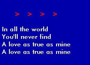 In all the world

You'll never find
A love as true as mine
A love as true as mine