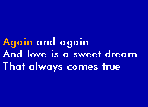 Again and again

And love is a sweet dream
That always comes true