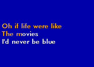 Oh if life were like

The movies
I'd never be blue