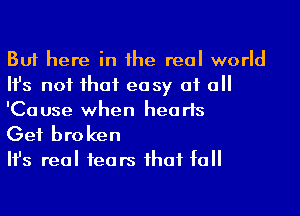 But here in he real world
Ifs not ihaf ea sy at a
'Cause when hearts

Get bro ken

Ifs real 1ears ihaf fa