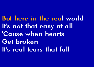 But here in he real world
Ifs not ihaf ea sy at a
'Cause when hearts

Get bro ken

Ifs real 1ears ihaf fa