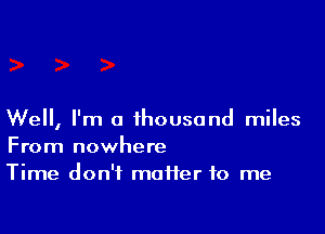 Well, I'm a thousand miles
From nowhere
Time don't maffer to me