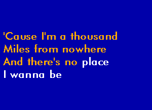 'Cause I'm a thousand
Miles from nowhere

And there's no place
I wanna be