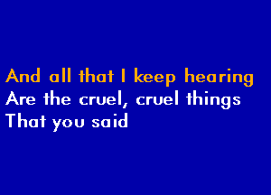 And all that I keep hearing

Are the cruel, cruel things
That you said