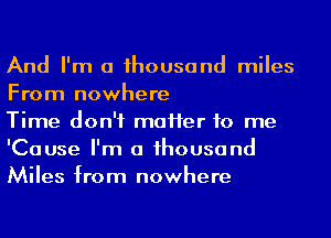 And I'm a 1housand miles
From nowhere

Time don't maHer to me
'Cause I'm a 1housand
Miles from nowhere