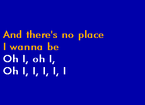 And there's no place
I wanna be

Oh I, oh I,
Oh I, l, l, I, I