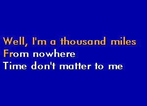 Well, I'm a thousand miles

From nowhere
Time don't maiier to me