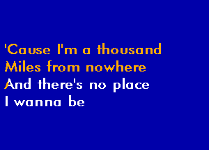 'Cause I'm a thousand
Miles from nowhere

And there's no place
I wanna be