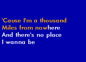 'Cause I'm a thousand
Miles from nowhere

And there's no place
I wanna be