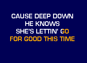CAUSE DEEP DOWN
HE KNOWS
SHE'S LETTIN' GO
FOR GOOD THIS TIME