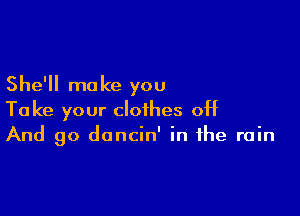 She'll ma ke you

Take your clothes off
And 90 dancin' in the rain