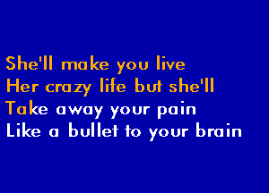 She'll make you live

Her crazy life but she'll
Take away your pain

Like a bullet to your brain