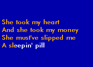 She took my heart
And she took my money

She musfve slipped me
A sleepin' pill