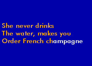 She never drinks

The wafer, makes you
Order French champagne