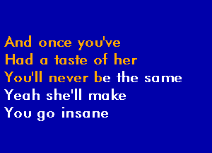 And once you've
Had a taste of her

You'll never be the same
Yeah she'll make

You go insane