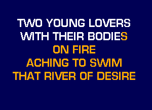TWO YOUNG LOVERS
WITH THEIR BODIES
ON FIRE
ACHING T0 SUVIM
THAT RIVER 0F DESIRE