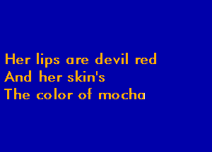 Her lips are devil red

And her skin's

The color of mocha