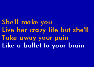 She'll make you

Live her crazy life but she'll
Take away your pain

Like a bullet to your brain