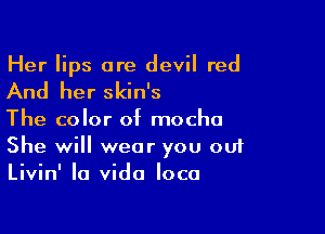 Her lips are devil red

And her skin's

The color of mocha
She will wear you out
Livin' la Vida loco