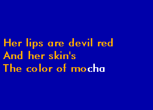 Her lips are devil red

And her skin's

The color of mocha