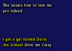 She knows how to love me
yes indeed

I got a gal named Daisy
she almost drive me crazy