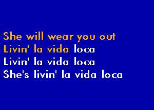 She will wear you out
Livin' Ia vido loco

Livin' la Vida loco
She's Iivin' la Vida loco