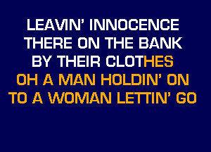 LEl-W'IN' INNOCENCE
THERE ON THE BANK
BY THEIR CLOTHES
0H A MAN HOLDIN' ON
TO A WOMAN LETI'IN' GO