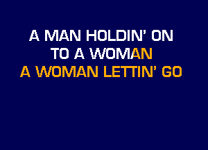 A MAN HOLDIN' ON
TO A WOMAN
A WOMAN LETI'IN' G0