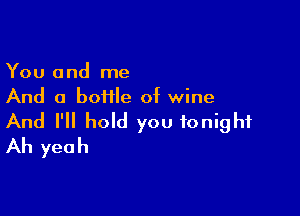 You and me
And a boiile of wine

And I'll hold you tonight
Ah yeah