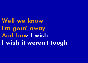 Well we know
I'm goin' away

And how I wish

I wish it weren't tough