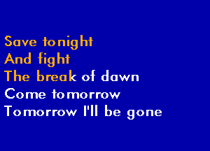 Save 10 nig hf
And fig ht

The break of down
Come tomorrow
Tomorrow I'll be gone