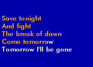 Save 10 nig hf
And fig ht

The break of down
Come tomorrow
Tomorrow I'll be gone