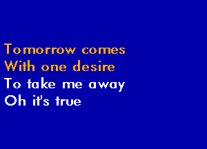 Tomorrow comes
With one desire

To take me away

Oh ifs true