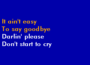 It ain't easy
To say good bye

Darlin' please
Don't start to cry