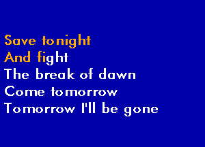 Save 10 nig hf
And fig ht

The break of down
Come tomorrow
Tomorrow I'll be gone