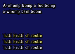 A-whomp bomp a loo bomp
a-whomp bam boom

Tutti Frutti oh rootie
Tutti Frutti oh rootie
Tutti Frutti oh rootie
