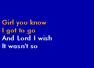 Girl you know
I got f0 90

And Lord lwish

It was n'i so