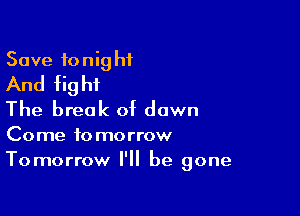 Save 10 nig hf
And fig ht

The break of down
Come tomorrow
Tomorrow I'll be gone