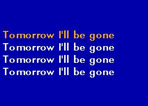 Tomorrow I'll be gone
Tomorrow I'll be gone

Tomorrow I'll be gone
Tomorrow I'll be gone